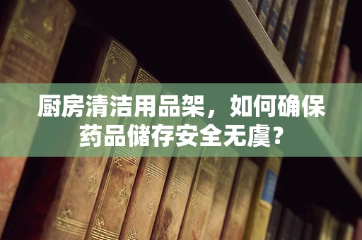 厨房清洁用品架，如何确保药品储存安全无虞？