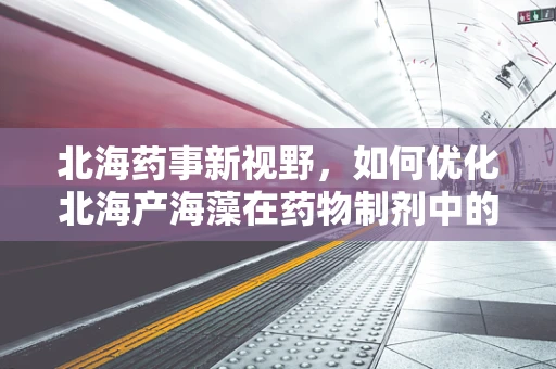 北海药事新视野，如何优化北海产海藻在药物制剂中的应用？