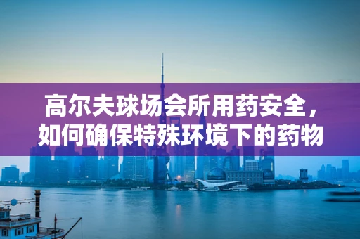 高尔夫球场会所用药安全，如何确保特殊环境下的药物存储与使用？