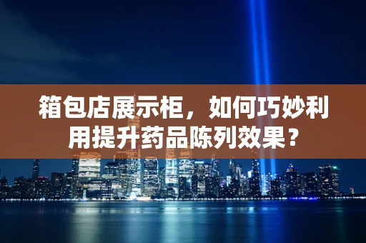 箱包店展示柜，如何巧妙利用提升药品陈列效果？