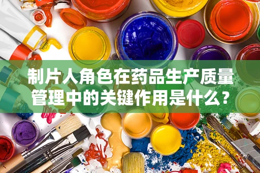 制片人角色在药品生产质量管理中的关键作用是什么？