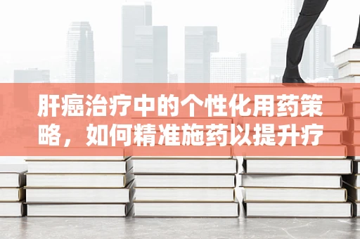 肝癌治疗中的个性化用药策略，如何精准施药以提升疗效？