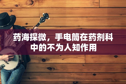 药海探微，手电筒在药剂科中的不为人知作用