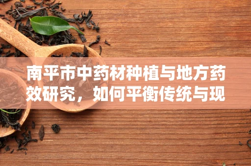 南平市中药材种植与地方药效研究，如何平衡传统与现代？