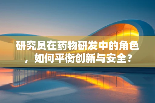 研究员在药物研发中的角色，如何平衡创新与安全？