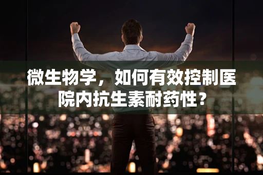 微生物学，如何有效控制医院内抗生素耐药性？