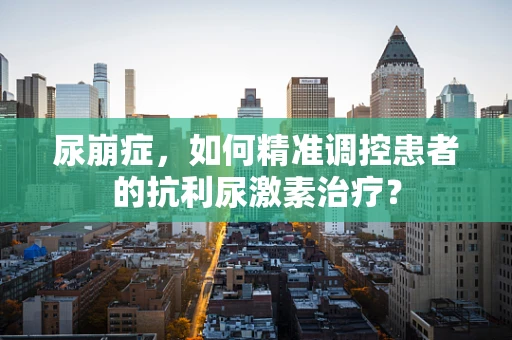尿崩症，如何精准调控患者的抗利尿激素治疗？