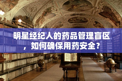 明星经纪人的药品管理盲区，如何确保用药安全？