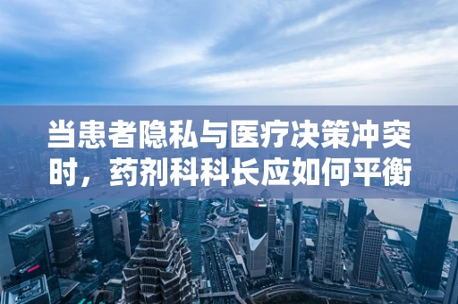 当患者隐私与医疗决策冲突时，药剂科科长应如何平衡医学伦理？