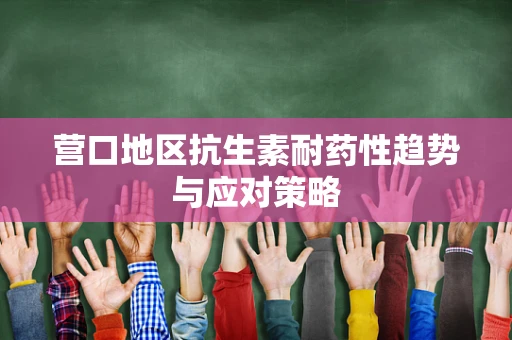 营口地区抗生素耐药性趋势与应对策略