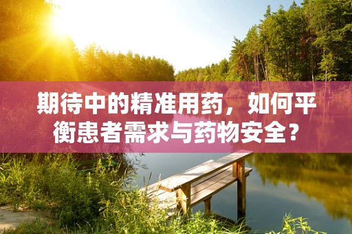 期待中的精准用药，如何平衡患者需求与药物安全？