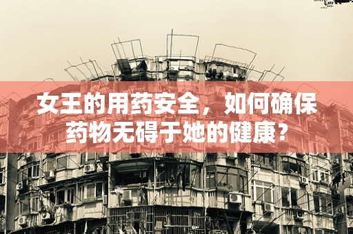 女王的用药安全，如何确保药物无碍于她的健康？