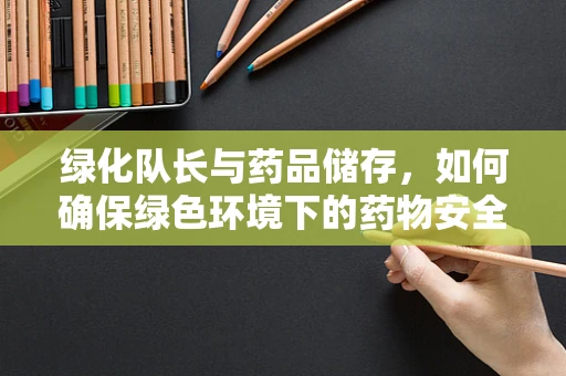 绿化队长与药品储存，如何确保绿色环境下的药物安全？