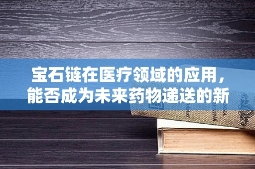 宝石链在医疗领域的应用，能否成为未来药物递送的新星？