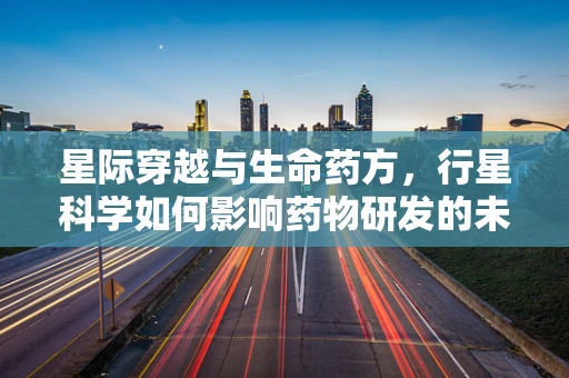 星际穿越与生命药方，行星科学如何影响药物研发的未来？