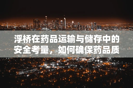 浮桥在药品运输与储存中的安全考量，如何确保药品质量不受影响？