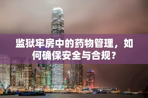 监狱牢房中的药物管理，如何确保安全与合规？