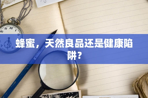 蜂蜜，天然良品还是健康陷阱？