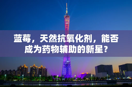 蓝莓，天然抗氧化剂，能否成为药物辅助的新星？