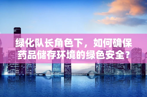 绿化队长角色下，如何确保药品储存环境的绿色安全？
