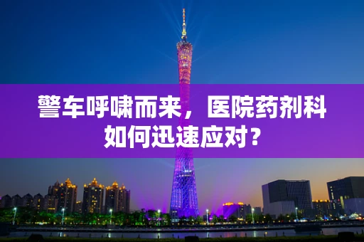 警车呼啸而来，医院药剂科如何迅速应对？