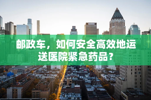 邮政车，如何安全高效地运送医院紧急药品？