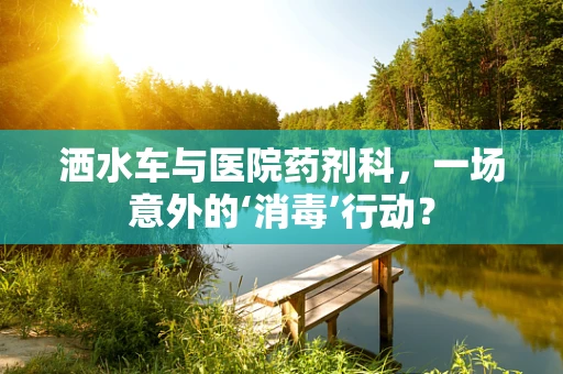 洒水车与医院药剂科，一场意外的‘消毒’行动？