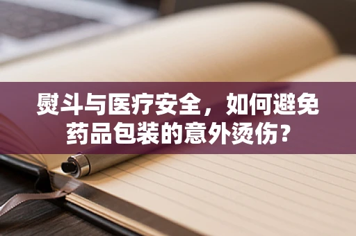 熨斗与医疗安全，如何避免药品包装的意外烫伤？