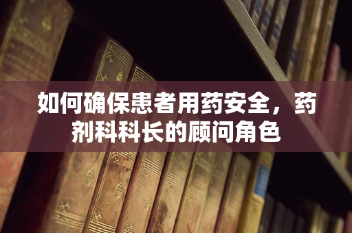 如何确保患者用药安全，药剂科科长的顾问角色
