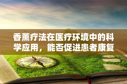 香薰疗法在医疗环境中的科学应用，能否促进患者康复？