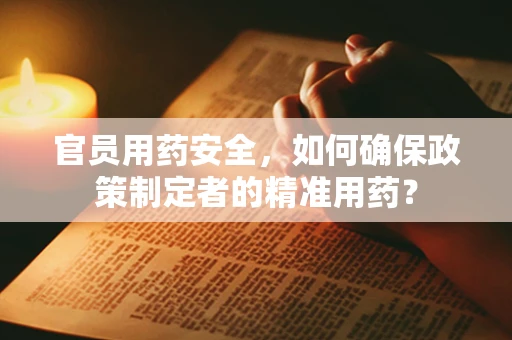 官员用药安全，如何确保政策制定者的精准用药？