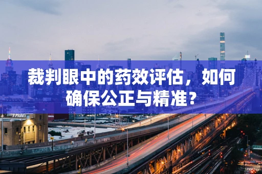 裁判眼中的药效评估，如何确保公正与精准？