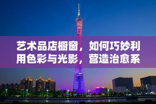艺术品店橱窗，如何巧妙利用色彩与光影，营造治愈系氛围？