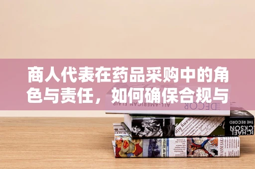 商人代表在药品采购中的角色与责任，如何确保合规与质量？