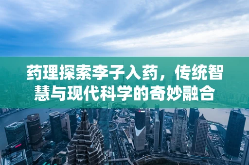 药理探索李子入药，传统智慧与现代科学的奇妙融合