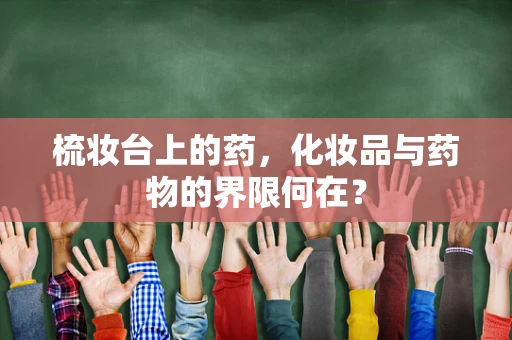 梳妆台上的药，化妆品与药物的界限何在？