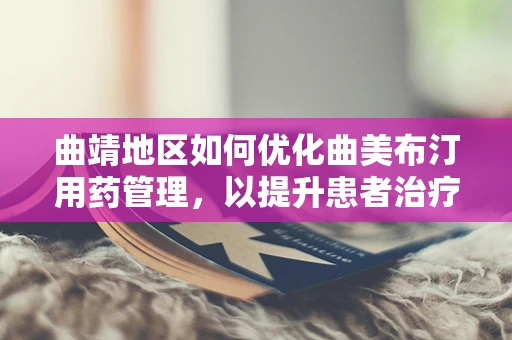 曲靖地区如何优化曲美布汀用药管理，以提升患者治疗效果？
