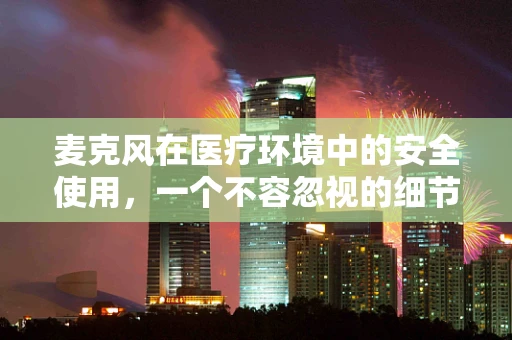 麦克风在医疗环境中的安全使用，一个不容忽视的细节