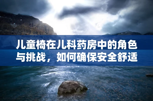 儿童椅在儿科药房中的角色与挑战，如何确保安全舒适的用药环境？