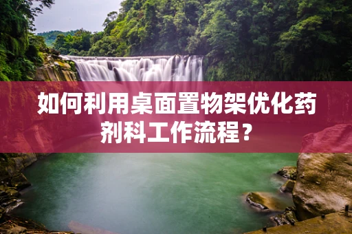 如何利用桌面置物架优化药剂科工作流程？