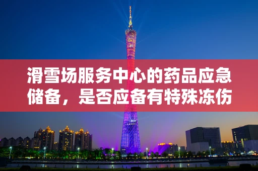 滑雪场服务中心的药品应急储备，是否应备有特殊冻伤治疗药物？