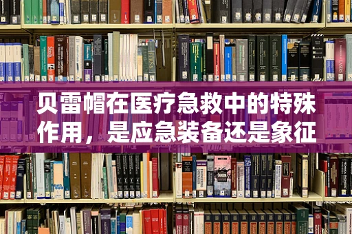 贝雷帽在医疗急救中的特殊作用，是应急装备还是象征符号？