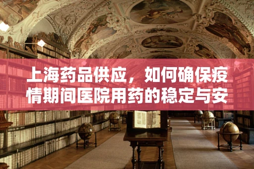 上海药品供应，如何确保疫情期间医院用药的稳定与安全？