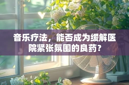 音乐疗法，能否成为缓解医院紧张氛围的良药？