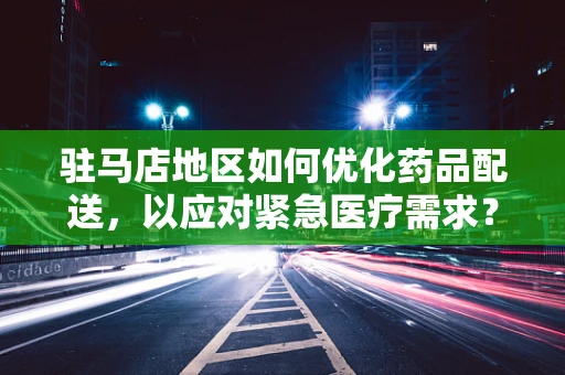 驻马店地区如何优化药品配送，以应对紧急医疗需求？