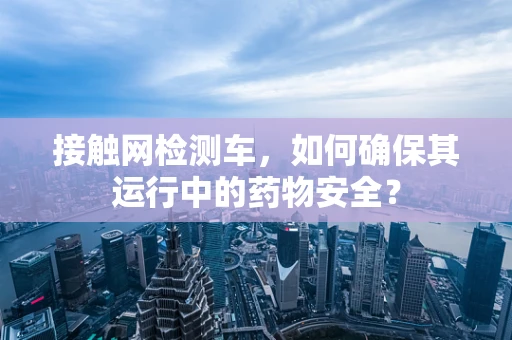 接触网检测车，如何确保其运行中的药物安全？