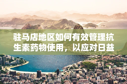 驻马店地区如何有效管理抗生素药物使用，以应对日益增长的耐药性问题？