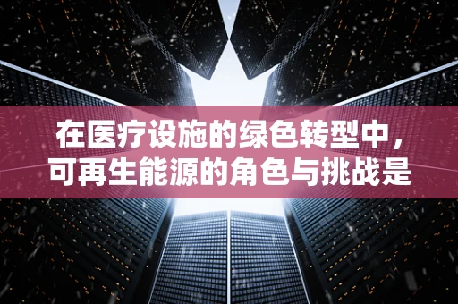 在医疗设施的绿色转型中，可再生能源的角色与挑战是什么？