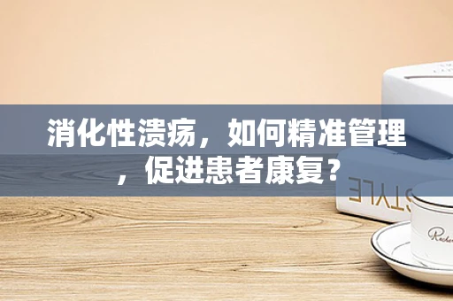 消化性溃疡，如何精准管理，促进患者康复？