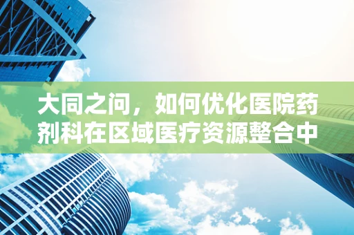 大同之问，如何优化医院药剂科在区域医疗资源整合中的角色？